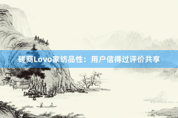 磋商Lovo家纺品性：用户信得过评价共享