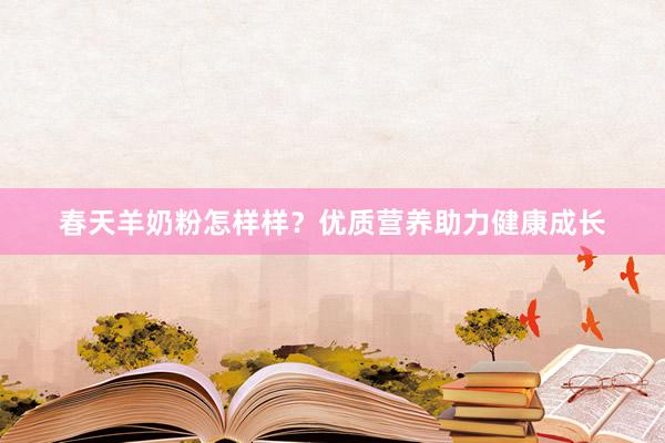 春天羊奶粉怎样样？优质营养助力健康成长