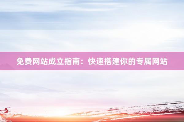 免费网站成立指南：快速搭建你的专属网站