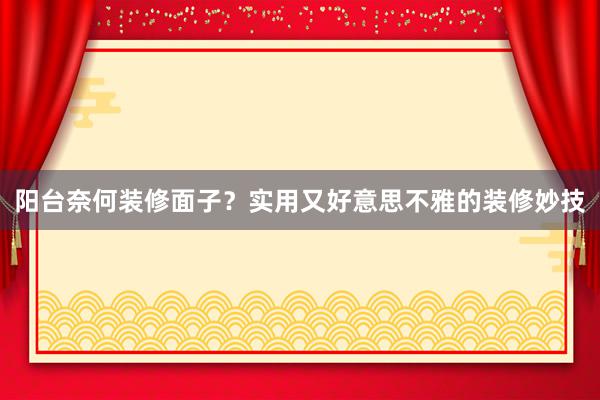 阳台奈何装修面子？实用又好意思不雅的装修妙技