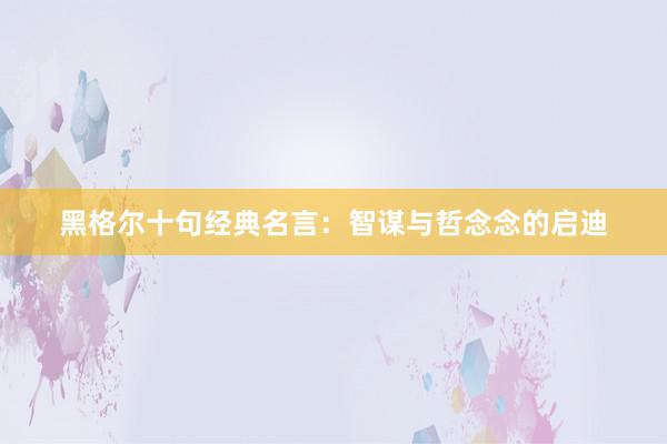 黑格尔十句经典名言：智谋与哲念念的启迪