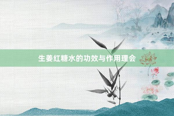生姜红糖水的功效与作用理会